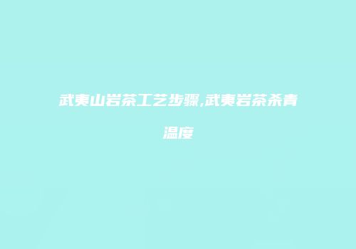 武夷山岩茶工艺步骤,武夷岩茶杀青温度