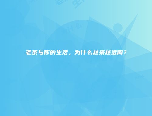 老茶与你的生活，为什么越来越远离？