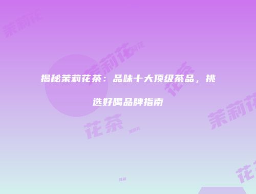 揭秘茉莉花茶：品味十大顶级茶品，挑选好喝品牌指南