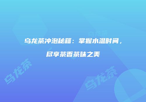 乌龙茶冲泡秘籍：掌握水温时间，尽享茶香茶味之美