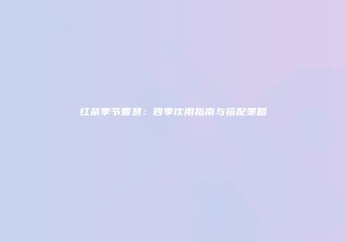 红茶季节智慧：四季饮用指南与搭配策略