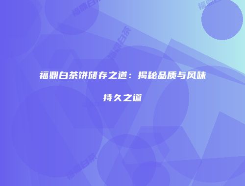 福鼎白茶饼储存之道：揭秘品质与风味持久之道