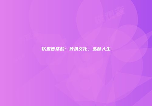 铁观音茶韵：传承文化，品味人生