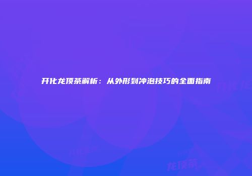 开化龙顶茶解析：从外形到冲泡技巧的全面指南