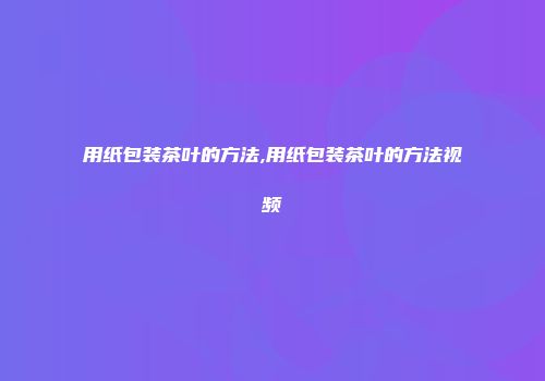 用纸包装茶叶的方法,用纸包装茶叶的方法视频