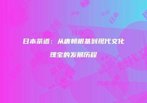 日本茶道：从唐朝根基到现代文化瑰宝的发展历程