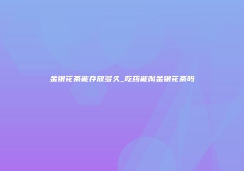 金银花茶能存放多久_吃药能喝金银花茶吗