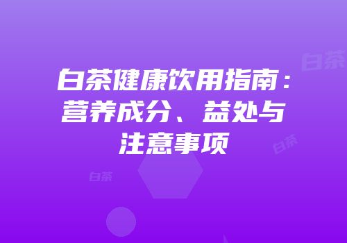 白茶健康饮用指南：营养成分、益处与注意事项
