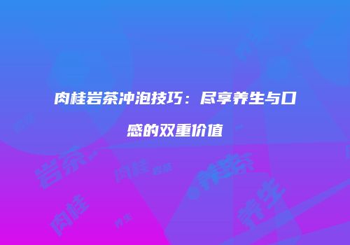 肉桂岩茶冲泡技巧：尽享养生与口感的双重价值