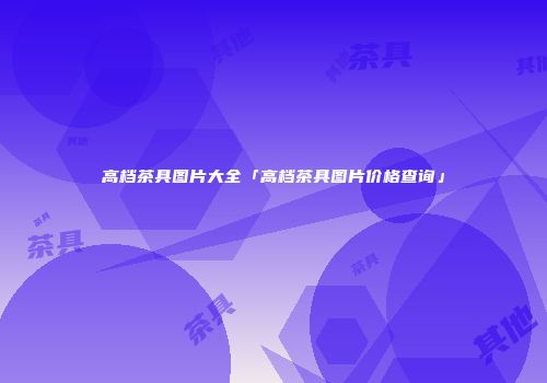 高档茶具图片大全「高档茶具图片价格查询」
