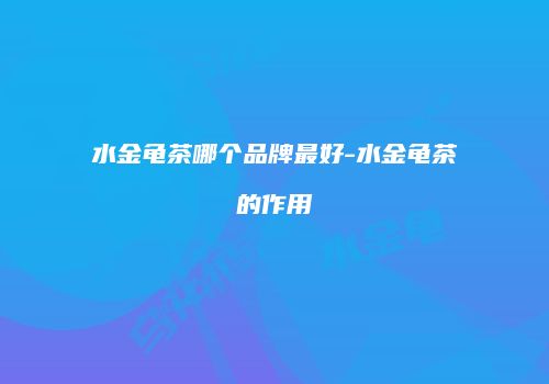 水金龟茶哪个品牌最好-水金龟茶的作用