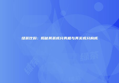 绿茶饮料：揭秘其茶成分真相与真实成分构成