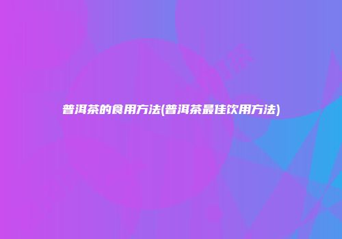 普洱茶的食用方法(普洱茶最佳饮用方法)