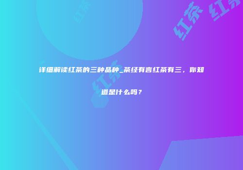 详细解读红茶的三种品种_茶经有言红茶有三，你知道是什么吗？