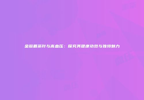 金骏眉茶叶与高血压：探究其健康功效与独特魅力