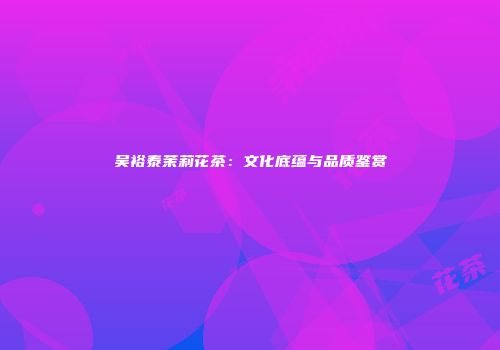 吴裕泰茉莉花茶：文化底蕴与品质鉴赏