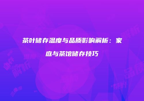 茶叶储存温度与品质影响解析：家庭与茶馆储存技巧