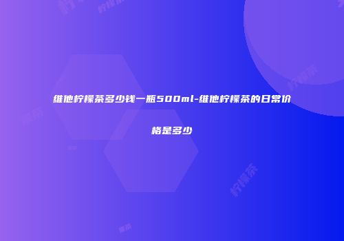 维他柠檬茶多少钱一瓶500ml-维他柠檬茶的日常价格是多少