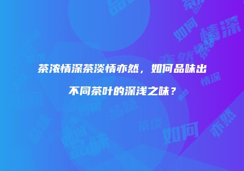 茶浓情深茶淡情亦然，如何品味出不同茶叶的深浅之味？