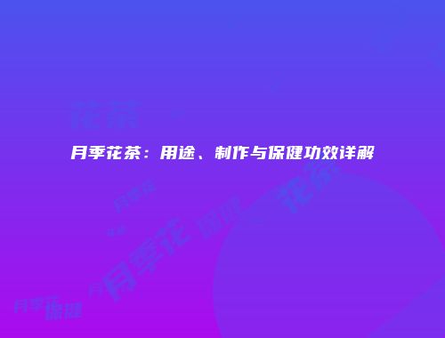 月季花茶：用途、制作与保健功效详解