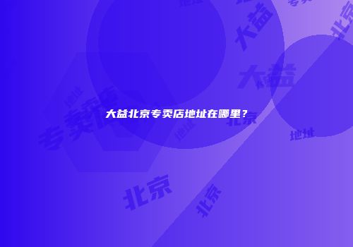 大益北京专卖店地址在哪里？