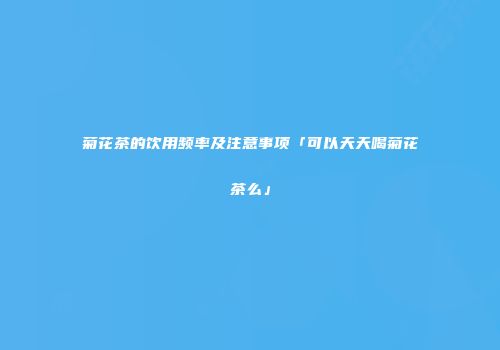 菊花茶的饮用频率及注意事项「可以天天喝菊花茶么」