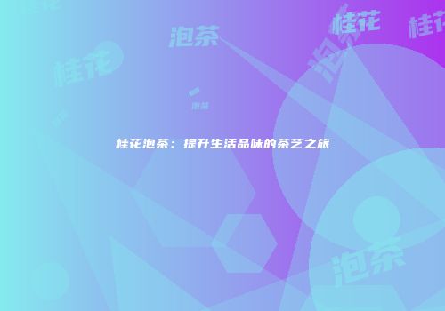 桂花泡茶：提升生活品味的茶艺之旅