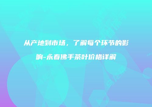 从产地到市场，了解每个环节的影响-永春佛手茶叶价格详解