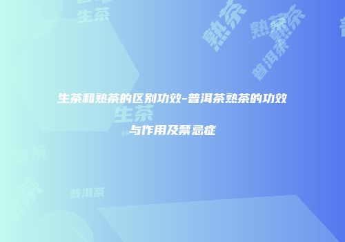 生茶和熟茶的区别功效-普洱茶熟茶的功效与作用及禁忌症