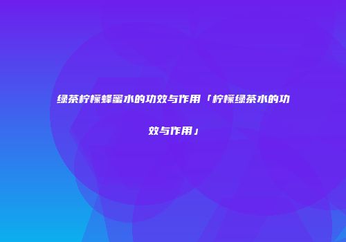 绿茶柠檬蜂蜜水的功效与作用「柠檬绿茶水的功效与作用」