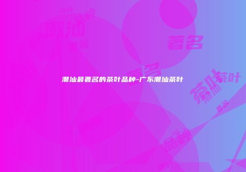 潮汕最著名的茶叶品种-广东潮汕茶叶