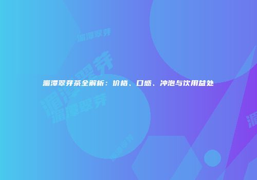 湄潭翠芽茶全解析：价格、口感、冲泡与饮用益处