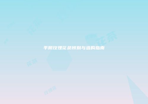 平阴玫瑰花茶辨别与选购指南