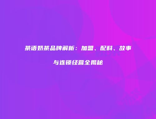 茶语奶茶品牌解析：加盟、配料、故事与连锁经营全揭秘