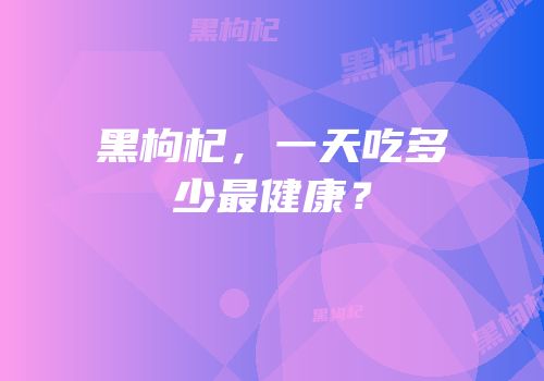 黑枸杞，一天吃多少最健康？