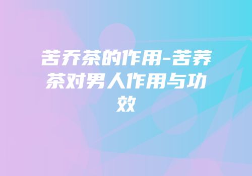 苦乔茶的作用-苦荞茶对男人作用与功效