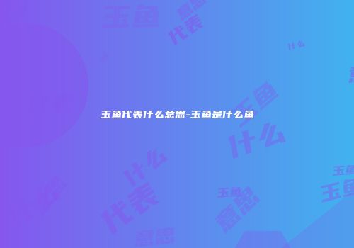 玉鱼代表什么意思-玉鱼是什么鱼