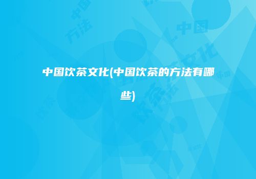 中国饮茶文化(中国饮茶的方法有哪些)