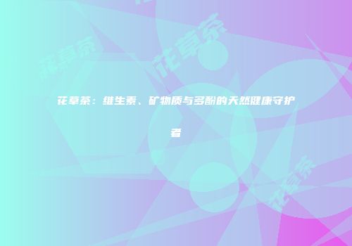 花草茶：维生素、矿物质与多酚的天然健康守护者