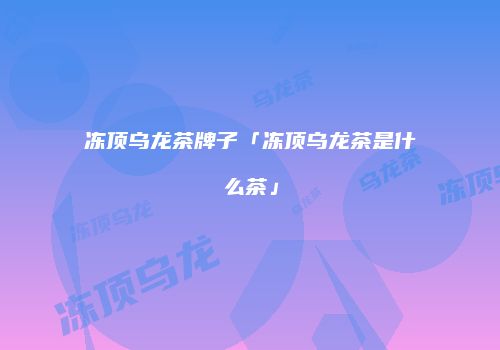 冻顶乌龙茶牌子「冻顶乌龙茶是什么茶」