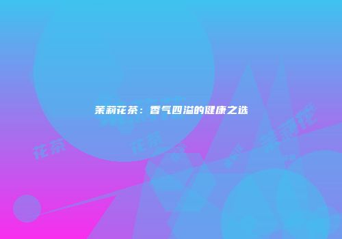 茉莉花茶：香气四溢的健康之选