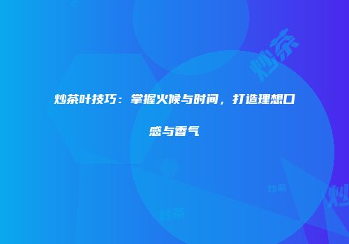 炒茶叶技巧：掌握火候与时间，打造理想口感与香气