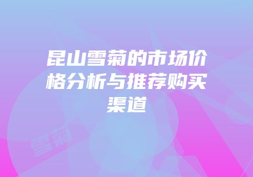 昆山雪菊的市场价格分析与推荐购买渠道