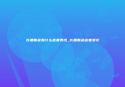 长期喝茶有什么危害男性_长期喝茶容貌变化