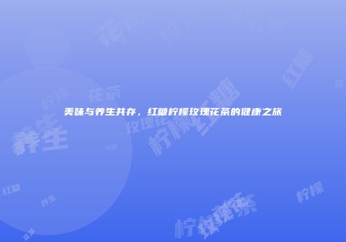 美味与养生共存，红糖柠檬玫瑰花茶的健康之旅