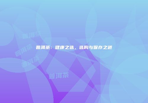 普洱茶：健康之选，选购与保存之道