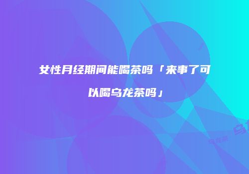 女性月经期间能喝茶吗「来事了可以喝乌龙茶吗」