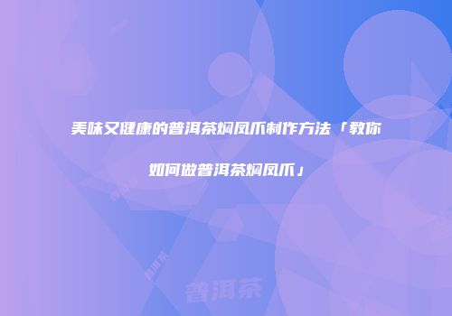 美味又健康的普洱茶焖凤爪制作方法「教你如何做普洱茶焖凤爪」