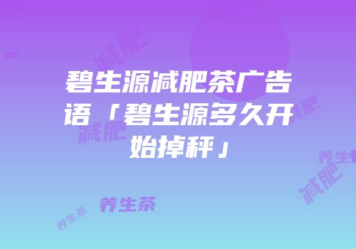 碧生源减肥茶广告语「碧生源多久开始掉秤」