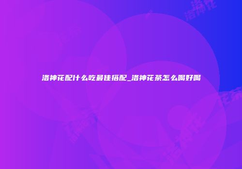 洛神花配什么吃最佳搭配_洛神花茶怎么喝好喝